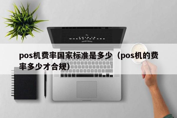 pos机费率国家标准是多少（pos机的费率多少才合规）-第1张图片-POS资讯网