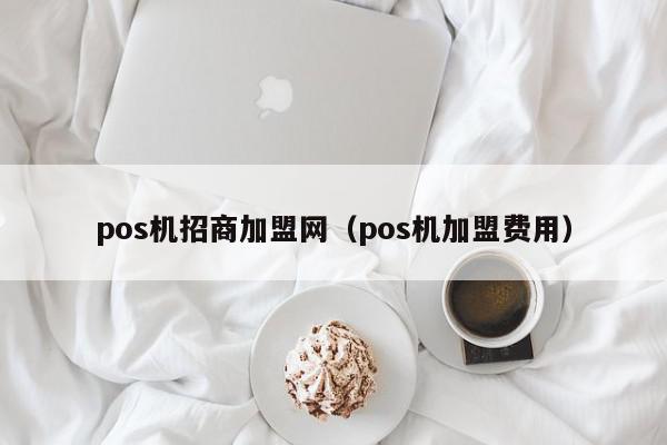 pos机招商加盟网（pos机加盟费用）