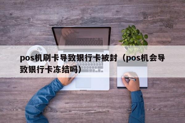 pos机刷卡导致银行卡被封（pos机会导致银行卡冻结吗）