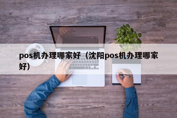 pos机办理哪家好（沈阳pos机办理哪家好）