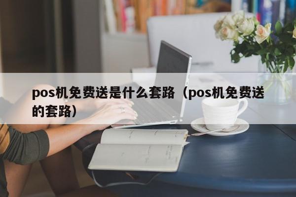 pos机免费送是什么套路（pos机免费送的套路）-第1张图片-POS资讯网