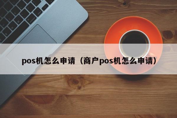 pos机怎么申请（商户pos机怎么申请）-第1张图片-POS资讯网