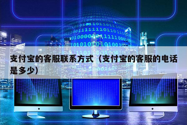 支付宝的客服联系方式（支付宝的客服的电话是多少）