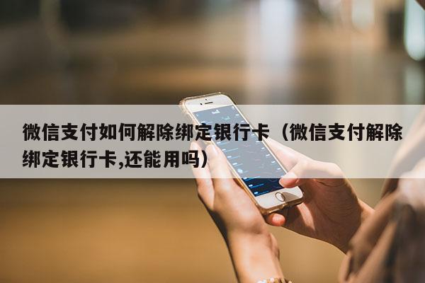 微信支付如何解除绑定银行卡（微信支付解除绑定银行卡,还能用吗）