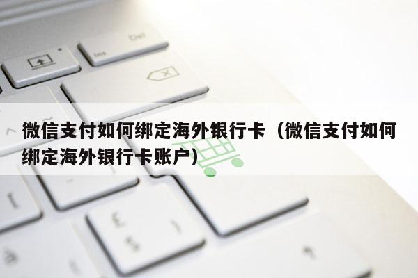 微信支付如何绑定海外银行卡（微信支付如何绑定海外银行卡账户）-第1张图片-POS资讯网