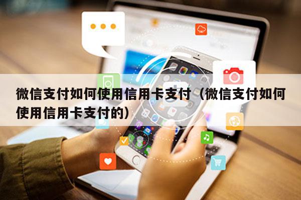 微信支付如何使用信用卡支付（微信支付如何使用信用卡支付的）