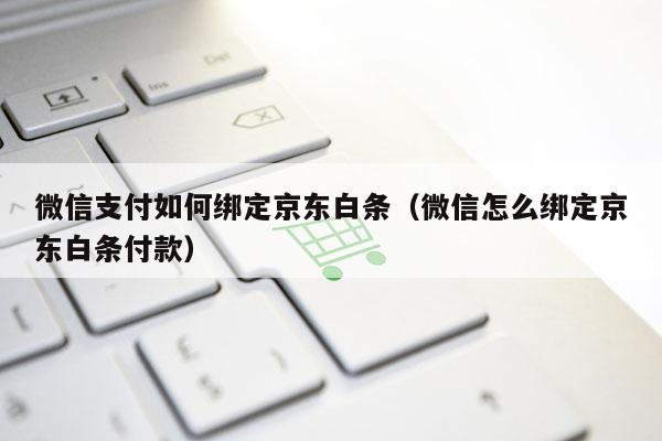 微信支付如何绑定京东白条（微信怎么绑定京东白条付款）