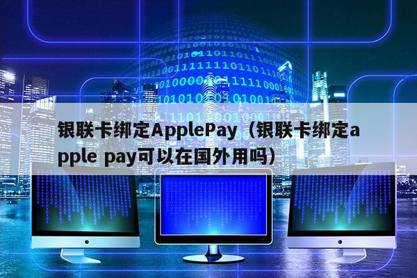 银联卡绑定ApplePay（银联卡绑定apple pay可以在国外用吗）