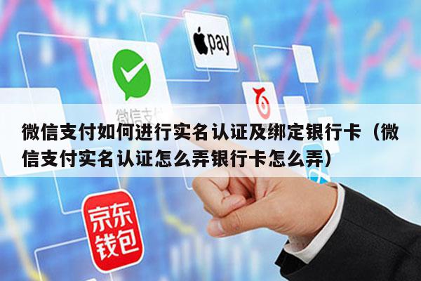 微信支付如何进行实名认证及绑定银行卡（微信支付实名认证怎么弄银行卡怎么弄）