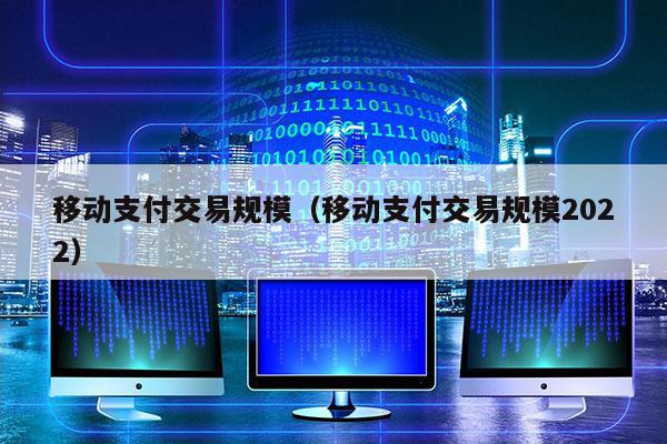 移动支付交易规模（移动支付交易规模2022）