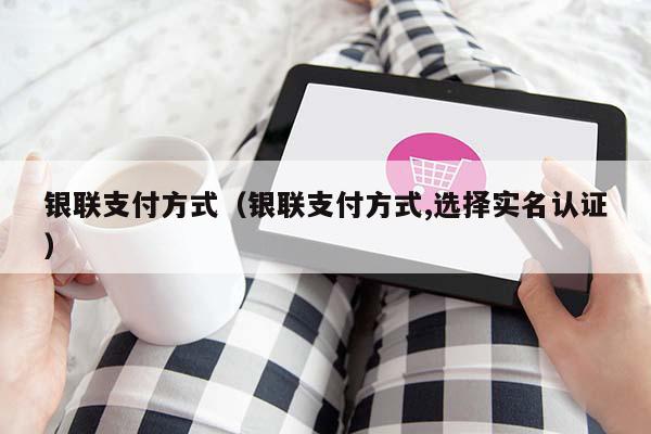 银联支付方式（银联支付方式,选择实名认证）