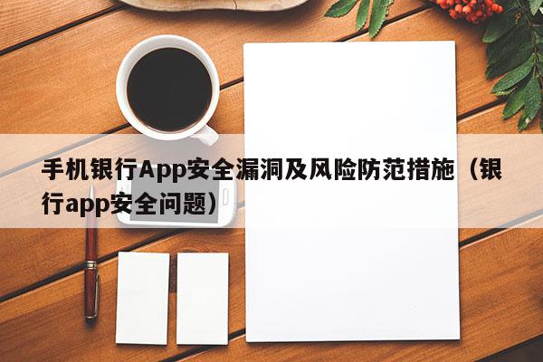 手机银行App安全漏洞及风险防范措施（银行app安全问题）