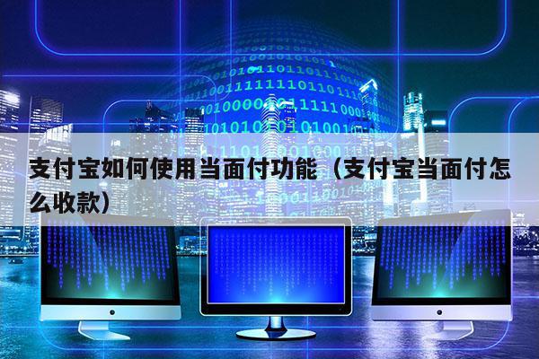 支付宝如何使用当面付功能（支付宝当面付怎么收款）