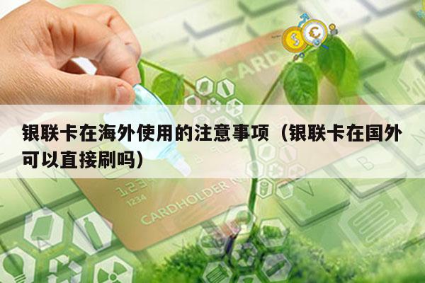 银联卡在海外使用的注意事项（银联卡在国外可以直接刷吗）