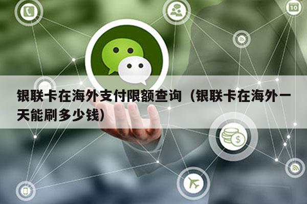 银联卡在海外支付限额查询（银联卡在海外一天能刷多少钱）