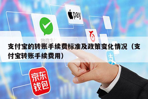 支付宝的转账手续费标准及政策变化情况（支付宝转账手续费用）