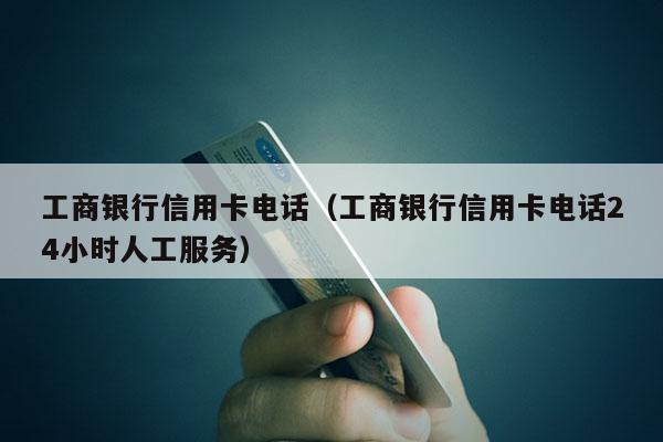 工商银行信用卡电话（工商银行信用卡电话24小时人工服务）-第1张图片-POS资讯网