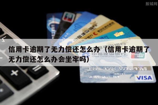 信用卡逾期了无力偿还怎么办（信用卡逾期了无力偿还怎么办会坐牢吗）