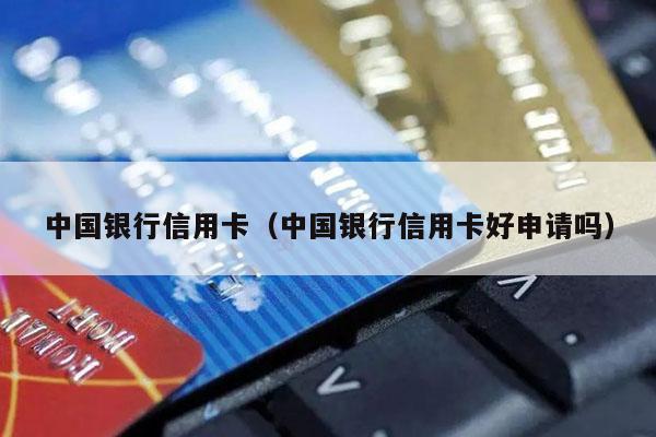中国银行信用卡（中国银行信用卡好申请吗）