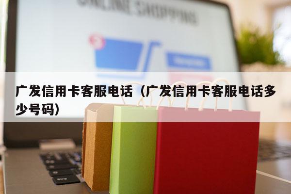 广发信用卡客服电话（广发信用卡客服电话多少号码）