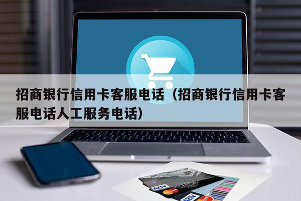 招商银行信用卡客服电话（招商银行信用卡客服电话人工服务电话）