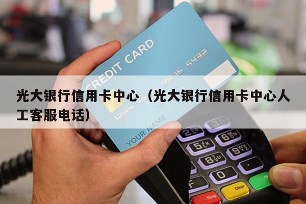 光大银行信用卡中心（光大银行信用卡中心人工客服电话）