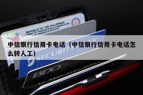 中信银行信用卡电话（中信银行信用卡电话怎么转人工）