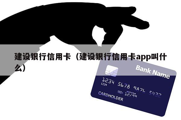 建设银行信用卡（建设银行信用卡app叫什么）
