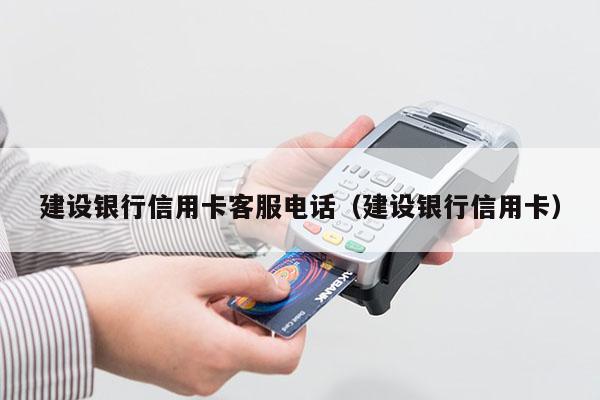 建设银行信用卡客服电话（建设银行信用卡）
