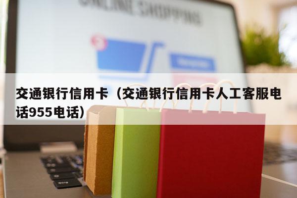 交通银行信用卡（交通银行信用卡人工客服电话955电话）