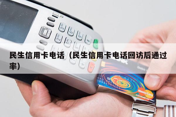 民生信用卡电话（民生信用卡电话回访后通过率）