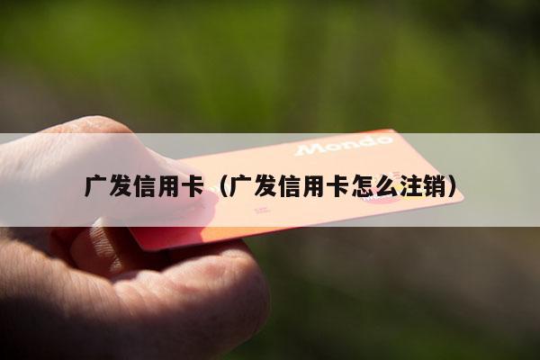 广发信用卡（广发信用卡怎么注销）