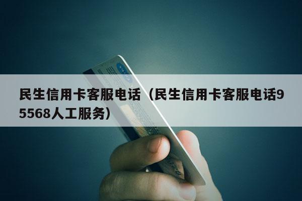民生信用卡客服电话（民生信用卡客服电话95568人工服务）