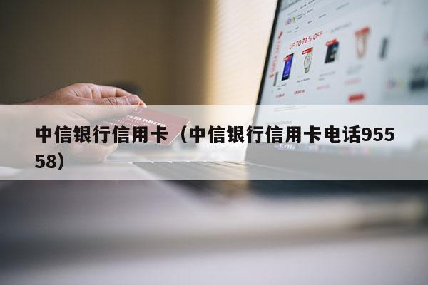 中信银行信用卡（中信银行信用卡电话95558）-第1张图片-POS资讯网