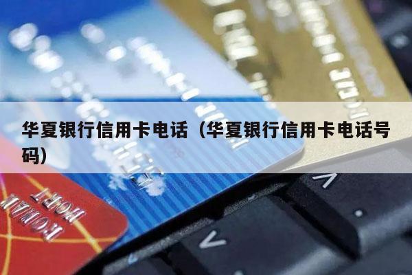 华夏银行信用卡电话（华夏银行信用卡电话号码）-第1张图片-POS资讯网
