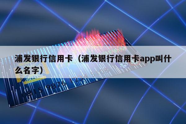 浦发银行信用卡（浦发银行信用卡app叫什么名字）
