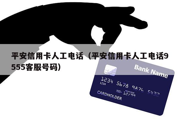 平安信用卡人工电话（平安信用卡人工电话9555客服号码）
