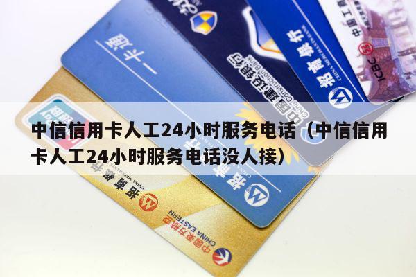 中信信用卡人工24小时服务电话（中信信用卡人工24小时服务电话没人接）
