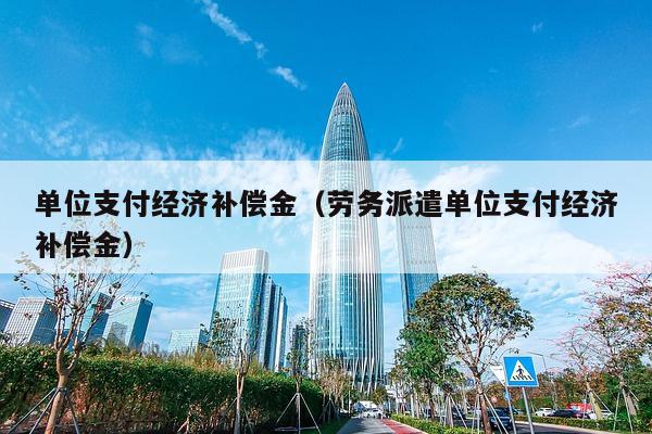 单位支付经济补偿金（劳务派遣单位支付经济补偿金）