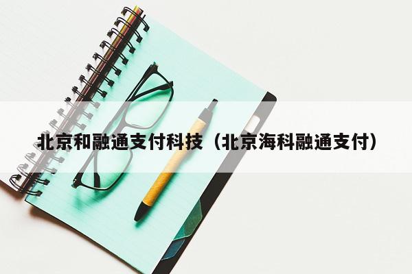 北京和融通支付科技（北京海科融通支付）