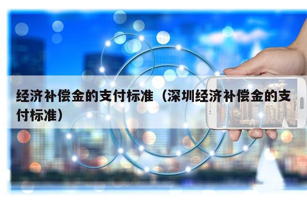 经济补偿金的支付标准（深圳经济补偿金的支付标准）
