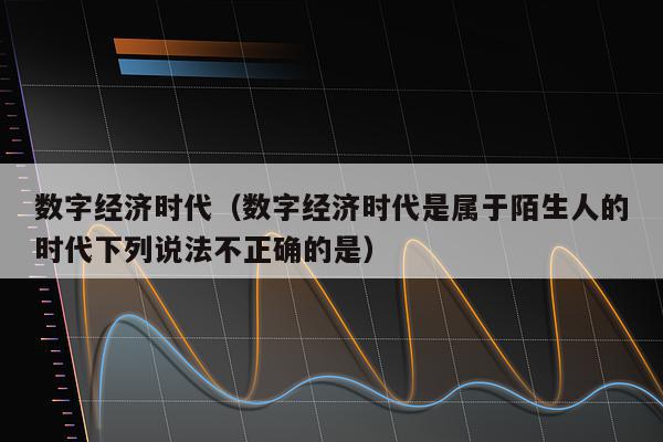数字经济时代（数字经济时代是属于陌生人的时代下列说法不正确的是）