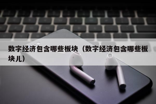 数字经济包含哪些板块（数字经济包含哪些板块儿）