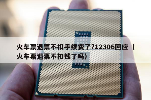 火车票退票不扣手续费了?12306回应（火车票退票不扣钱了吗）