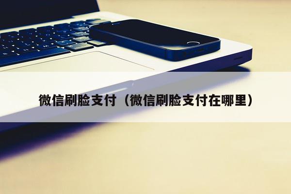 微信刷脸支付（微信刷脸支付在哪里）