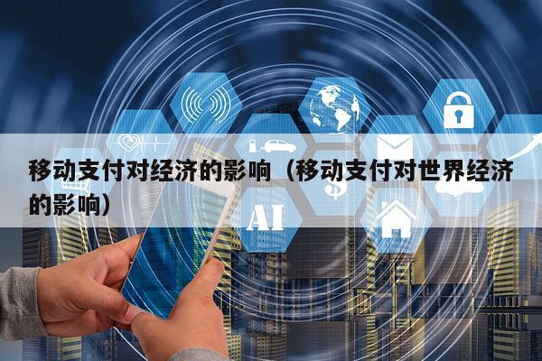 移动支付对经济的影响（移动支付对世界经济的影响）