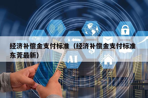 经济补偿金支付标准（经济补偿金支付标准 东莞最新）