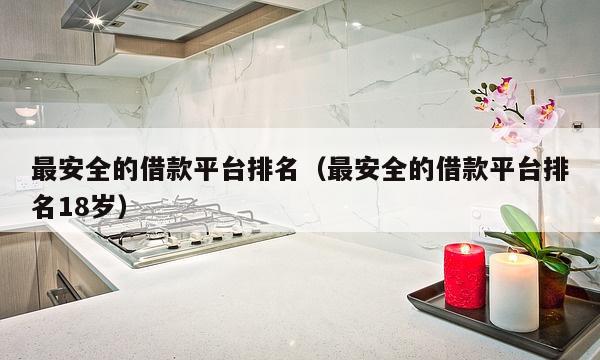 最安全的借款平台排名（最安全的借款平台排名18岁）