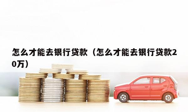 怎么才能去银行贷款（怎么才能去银行贷款20万）