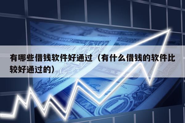 有哪些借钱软件好通过（有什么借钱的软件比较好通过的）